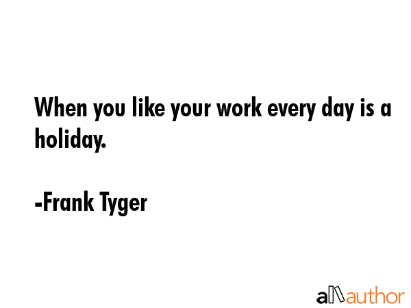 frank-tyger-quote-when-you-like-your-work-every-day-is-a.gif